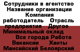 Сотрудники в агентство › Название организации ­ Компания-работодатель › Отрасль предприятия ­ Другое › Минимальный оклад ­ 30 000 - Все города Работа » Вакансии   . Ханты-Мансийский,Белоярский г.